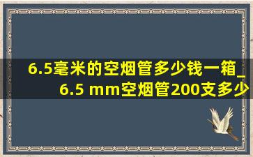 6.5毫米的空烟管多少钱一箱_6.5 mm空烟管200支多少钱